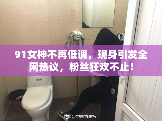 91女神不再低调，现身引发全网热议，粉丝狂欢不止！