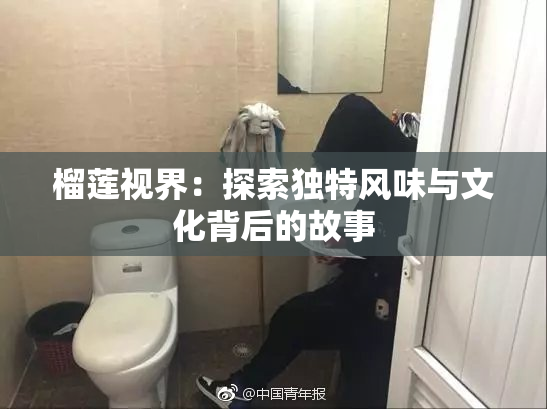 榴莲视界：探索独特风味与文化背后的故事