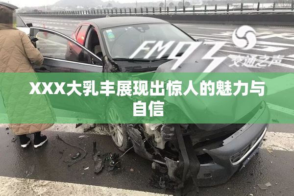 XXX大乳丰展现出惊人的魅力与自信