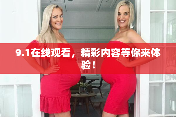 9.1在线观看，精彩内容等你来体验！