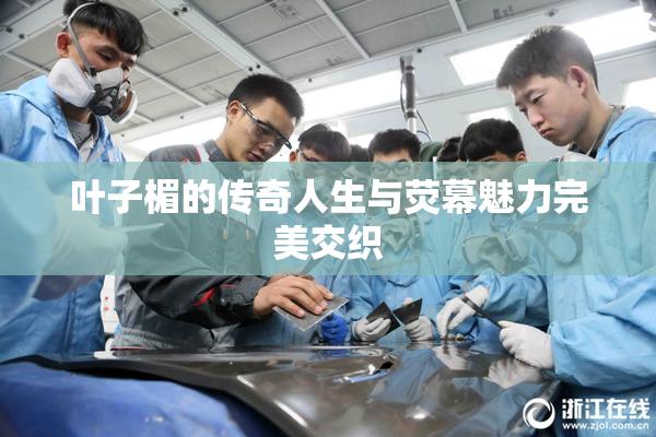 叶子楣的传奇人生与荧幕魅力完美交织