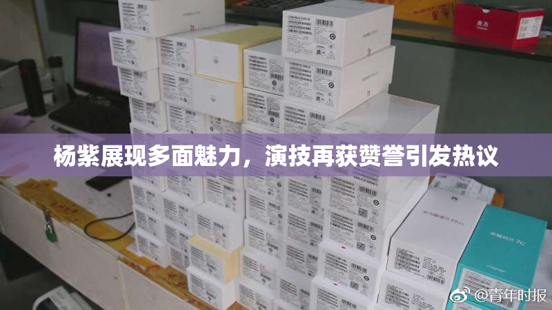 杨紫展现多面魅力，演技再获赞誉引发热议