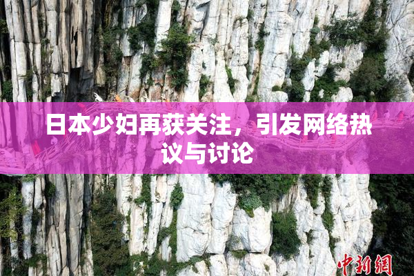 日本少妇再获关注，引发网络热议与讨论