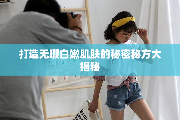 打造无瑕白嫩肌肤的秘密秘方大揭秘