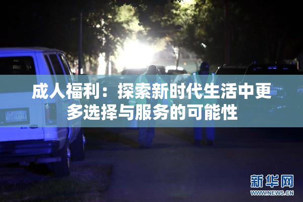 成人福利：探索新时代生活中更多选择与服务的可能性