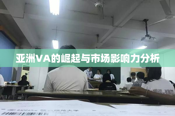 亚洲VA的崛起与市场影响力分析