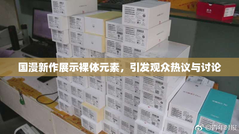 国漫新作展示裸体元素，引发观众热议与讨论