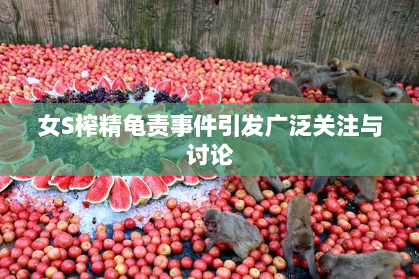 女S榨精龟责事件引发广泛关注与讨论