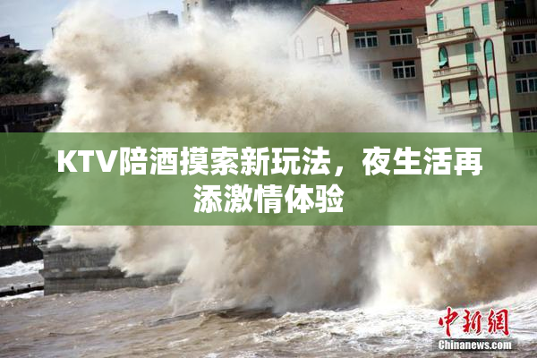 KTV陪酒摸索新玩法，夜生活再添激情体验