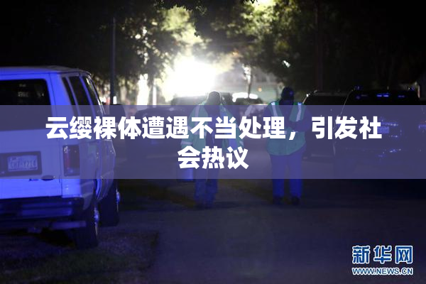 云缨裸体遭遇不当处理，引发社会热议