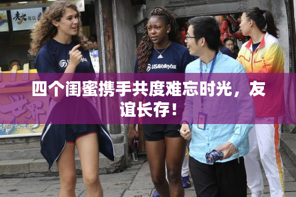 四个闺蜜携手共度难忘时光，友谊长存！
