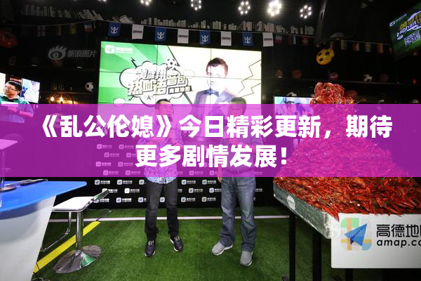 《乱公伦媳》今日精彩更新，期待更多剧情发展！
