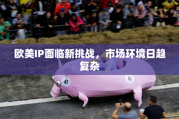 欧美IP面临新挑战，市场环境日趋复杂