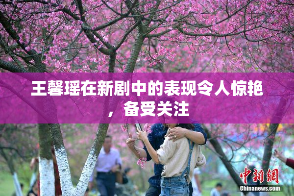 王馨瑶在新剧中的表现令人惊艳，备受关注