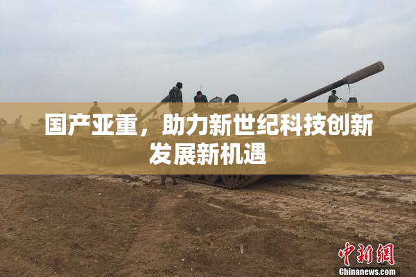 国产亚重，助力新世纪科技创新发展新机遇