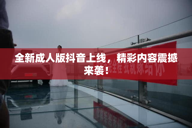 全新成人版抖音上线，精彩内容震撼来袭！