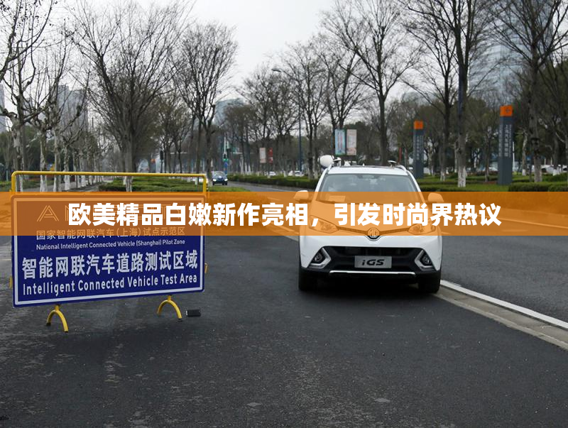 欧美精品白嫩新作亮相，引发时尚界热议
