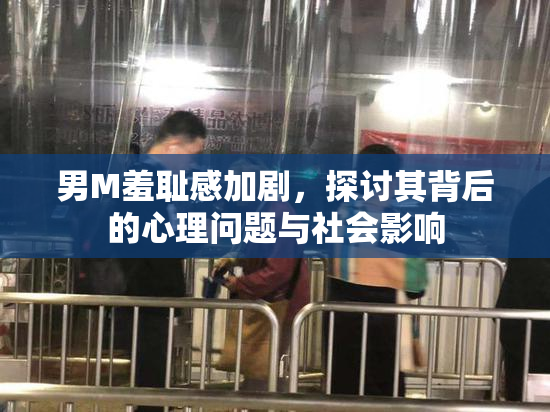 男M羞耻感加剧，探讨其背后的心理问题与社会影响