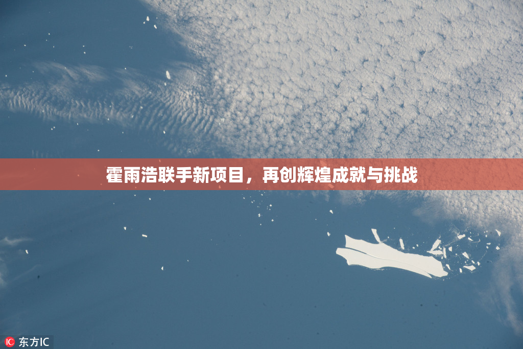 霍雨浩联手新项目，再创辉煌成就与挑战