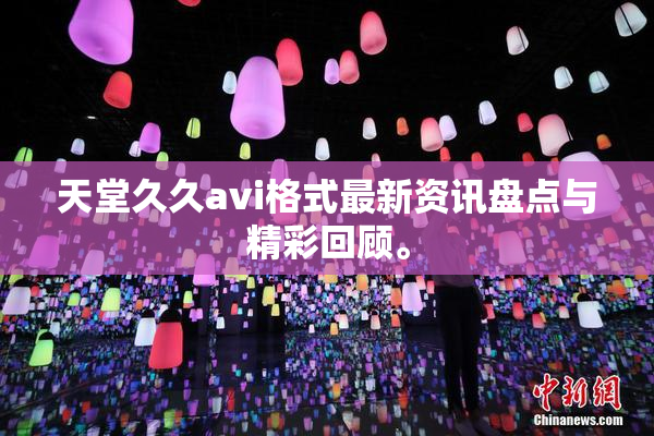 天堂久久avi格式最新资讯盘点与精彩回顾。