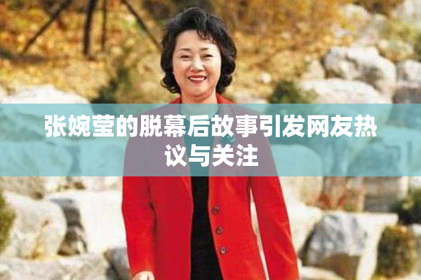 张婉莹的脱幕后故事引发网友热议与关注