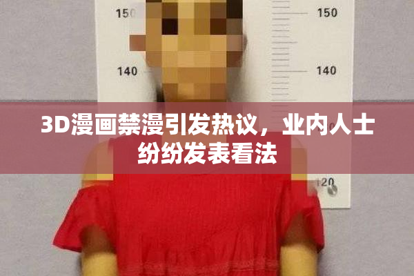 3D漫画禁漫引发热议，业内人士纷纷发表看法