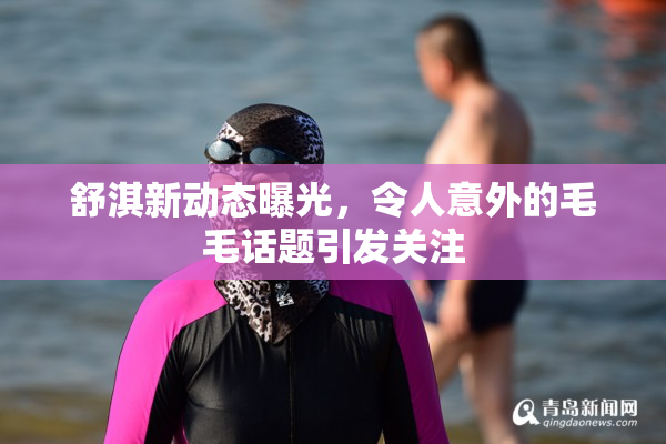 舒淇新动态曝光，令人意外的毛毛话题引发关注