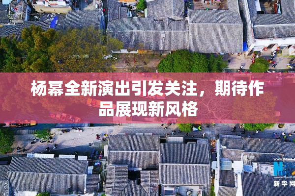 杨幂全新演出引发关注，期待作品展现新风格