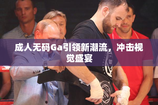 成人无码Ga引领新潮流，冲击视觉盛宴