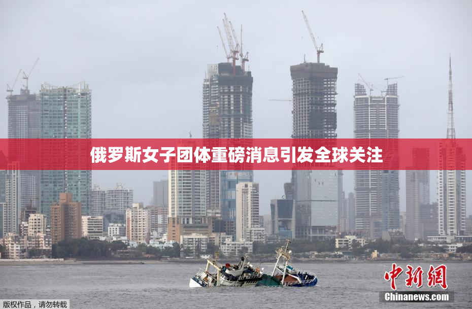 俄罗斯女子团体重磅消息引发全球关注