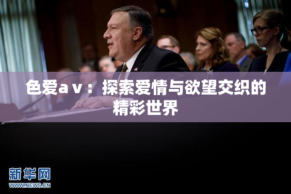 色爱aⅴ：探索爱情与欲望交织的精彩世界