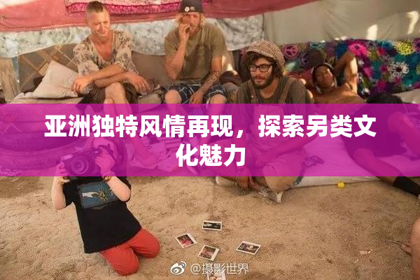 亚洲独特风情再现，探索另类文化魅力