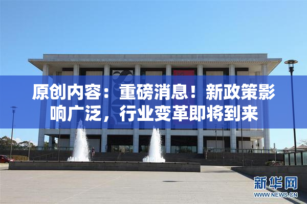 原创内容：重磅消息！新政策影响广泛，行业变革即将到来