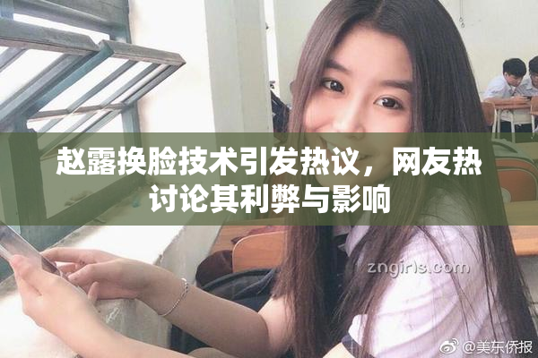 赵露换脸技术引发热议，网友热讨论其利弊与影响