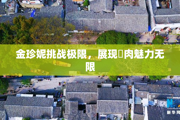 金珍妮挑战极限，展现婬肉魅力无限