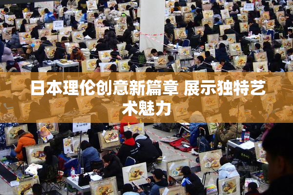 日本理伦创意新篇章 展示独特艺术魅力