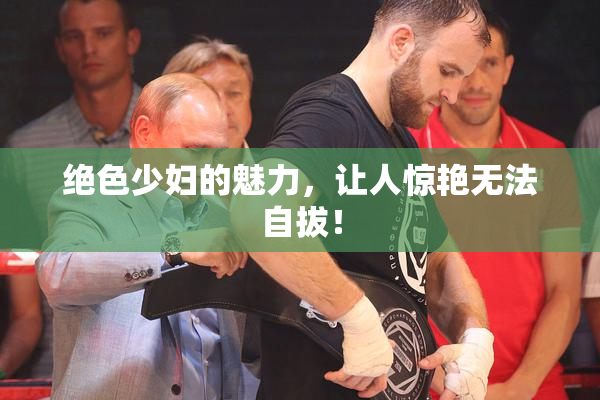 绝色少妇的魅力，让人惊艳无法自拔！