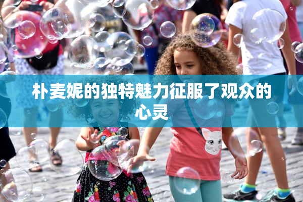 朴麦妮的独特魅力征服了观众的心灵