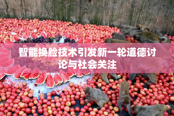 智能换脸技术引发新一轮道德讨论与社会关注