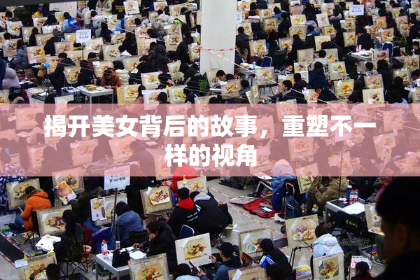 揭开美女背后的故事，重塑不一样的视角