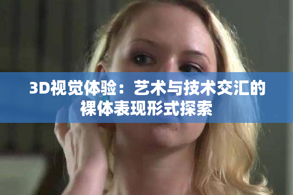 3D视觉体验：艺术与技术交汇的裸体表现形式探索