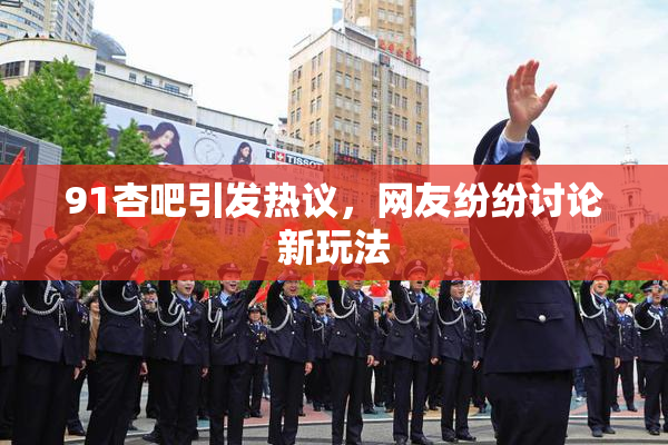 91杏吧引发热议，网友纷纷讨论新玩法