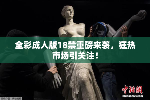全彩成人版18禁重磅来袭，狂热市场引关注！