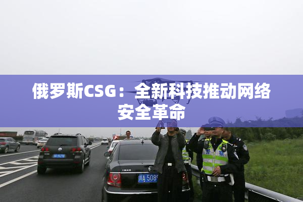 俄罗斯CSG：全新科技推动网络安全革命