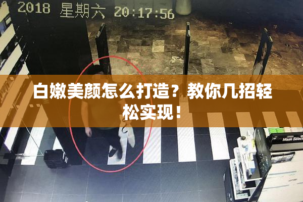 白嫩美颜怎么打造？教你几招轻松实现！