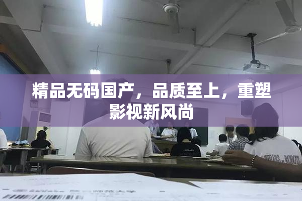 精品无码国产，品质至上，重塑影视新风尚