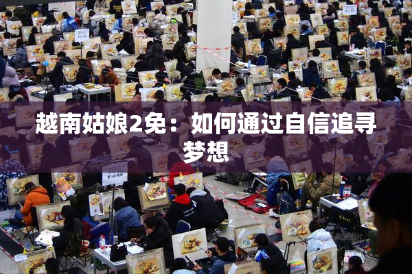 越南姑娘2免：如何通过自信追寻梦想