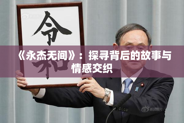 《永杰无间》：探寻背后的故事与情感交织