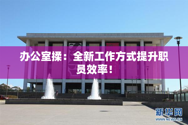 办公室揉：全新工作方式提升职员效率！