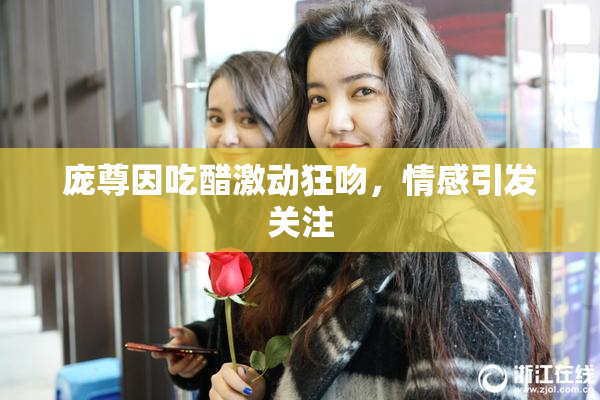 庞尊因吃醋激动狂吻，情感引发关注